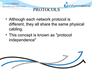 PROTOCOLS
• Although each network protocol is
different, they all share the same physical
cabling.
• This concept is known as "protocol
independence"
 