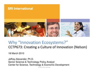 Why “Innovation Ecosystems?”
CCTP673: Creating a Culture of Innovation (Nelson)
18 March 2010

Jeffrey Alexander, Ph.D.
Se...