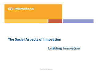 The Social Aspects of Innovation

                                  Enabling Innovation




                   © 2010 Jeffrey Alexander
 