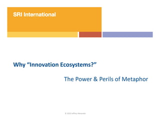 Why “Innovation Ecosystems?”

                 The Power & Perils of Metaphor




                 © 2010 Jeffrey Alexander
 