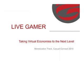 LIVE GAMER

  Taking Virtual Economies to the Next Level

             Monetization Track, Casual Connect 2010
 