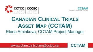 CANADIAN CLINICAL TRIALS
ASSET MAP (CCTAM)
Elena Aminkova, CCTAM Project Manager
CCTAMwww.cctam.ca |cctam@cctcc.ca
 