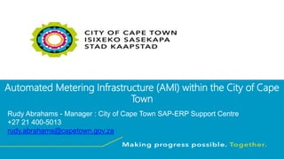 Automated Metering Infrastructure (AMI) within the City of Cape
Town
Rudy Abrahams - Manager : City of Cape Town SAP-ERP Support Centre
+27 21 400-5013
rudy.abrahams@capetown.gov.za
 