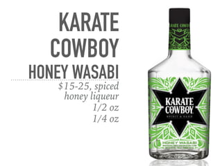 KARATE
COWBOY
HONEY WASABI
$15-25, spiced 
honey liqueur
1/2 oz
1/4 oz
 