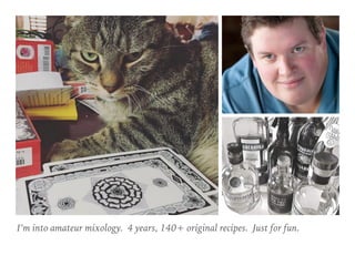 I’m into amateur mixology. 4 years, 140+ original recipes. Just for fun.
 