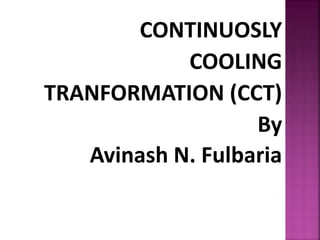 CONTINUOSLY
COOLING
TRANFORMATION (CCT)
By
Avinash N. Fulbaria
 