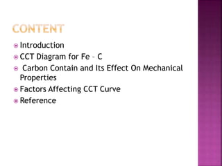  Introduction
 CCT Diagram for Fe – C
 Carbon Contain and Its Effect On Mechanical
Properties
 Factors Affecting CCT Curve
 Reference
 
