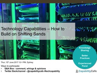 1
Thur, 15th June 2017 12-1 PM, Sydney
Ways to participate:
• Q&A Box - comment, whinge & opinions
• Twitter Backchannel - @capabilitycafe #techcapability
Knowledge
Sharing
Better
Practices
Experienced
Panel
Technology Capabilities – How to
Build on Shifting Sands
 