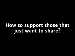 How to support those that
just want to share?
 