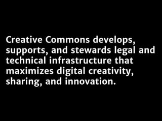 Creative Commons develops,
supports, and stewards legal and
technical infrastructure that
maximizes digital creativity,
sharing, and innovation.
 
