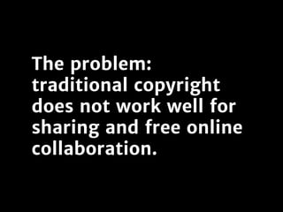 The problem:
traditional copyright
does not work well for
sharing and free online
collaboration.
 