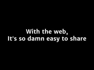 With the web,
It’s so damn easy to share
 