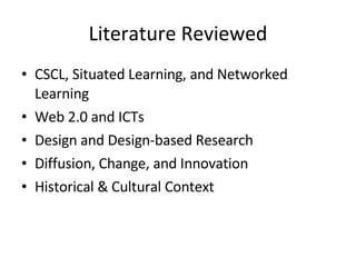 Literature Reviewed CSCL, Situated Learning, and Networked Learning Web 2.0 and ICTs Design and Design-based Research Diffusion, Change, and Innovation Historical & Cultural Context 
