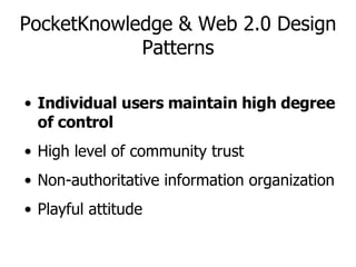 PocketKnowledge & Web 2.0 Design Patterns Individual users maintain high degree of control High level of community trust Non-authoritative information organization Playful attitude 