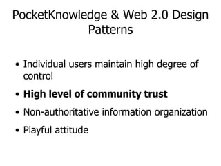 PocketKnowledge & Web 2.0 Design Patterns Individual users maintain high degree of control High level of community trust Non-authoritative information organization Playful attitude 