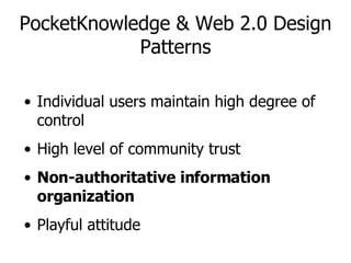 PocketKnowledge & Web 2.0 Design Patterns Individual users maintain high degree of control High level of community trust Non-authoritative information organization Playful attitude 