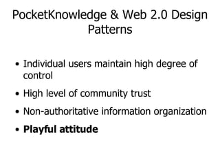 PocketKnowledge & Web 2.0 Design Patterns Individual users maintain high degree of control High level of community trust Non-authoritative information organization Playful attitude 