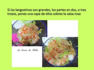 Si los langostinos son grandes, los partes en dos, o tres
trozos, pones una capa de ellos sobres la salsa rosa
 