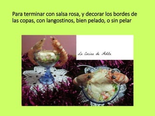 Para terminar con salsa rosa, y decorar los bordes de
las copas, con langostinos, bien pelado, o sin pelar
 
