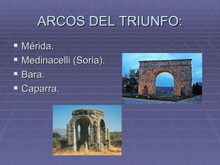 ARCOS DEL TRIUNFO:
 Mérida.
 Medinacelli (Soria).
 Bara.
 Caparra.
 