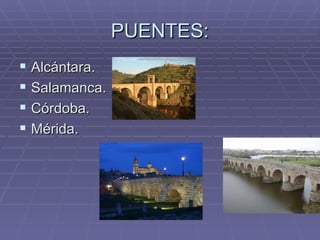 PUENTES:
 Alcántara.
 Salamanca.
 Córdoba.
 Mérida.
 