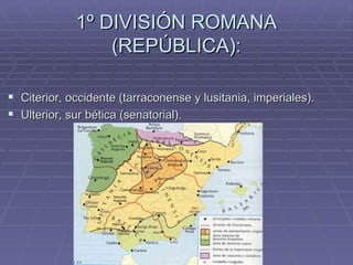 1º DIVISIÓN ROMANA
                 (REPÚBLICA):

 Citerior, occidente (tarraconense y lusitania, imperiales).
 Ulterior, sur bética (senatorial).
 