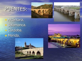 PUENTES:

• Alcántara.
• Salamanca.
• Córdoba.
• Mérida.
 