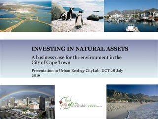 INVESTING IN NATURAL ASSETS
A business case for the environment in the
City of Cape Town
Presentation to Urban Ecology CityLab, UCT 28 July
2010
 