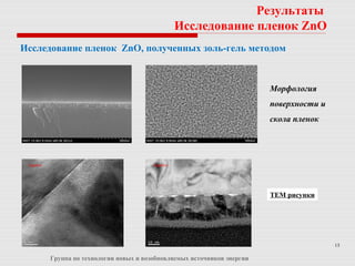 13
Группа по технологии новых и возобновляемых источников энергии
Результаты
Исследование пленок ZnO
Исследование пленок ZnO, полученных золь-гель методом
Морфология
поверхности и
скола пленок
Sapphire Sapphire
TEM рисунки
 