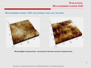 14
Результаты
Исследование пленок ZnO
Исследование пленок ZnO, полученных золь-гель методом
Группа по технологии новых и возобновляемых источников энергии
Фотография поверхности, полученная Атомно-силовым микроскопом
 