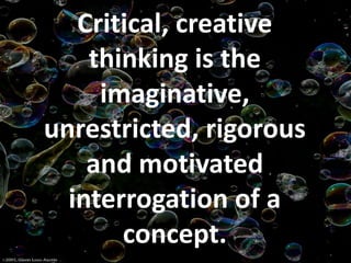 Critical, creative
thinking is the
imaginative,
unrestricted, rigorous
and motivated
interrogation of a
concept.
 