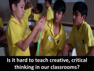 Is it hard to teach creative, critical
thinking in our classrooms?
 
