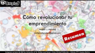 Cómo revolucionar tu
emprendimiento
Walter J. Méndez
walterj.Mendez@gmail.com
Imágenes cortesía de BMI by University of St. Gallen and Zense – Arte: Christof Gähwiler – Edición PPT: Amplus Bolivia
 