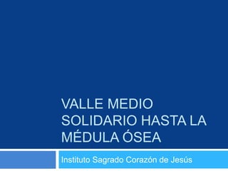 VALLE MEDIO
SOLIDARIO HASTA LA
MÉDULA ÓSEA
Instituto Sagrado Corazón de Jesús
 
