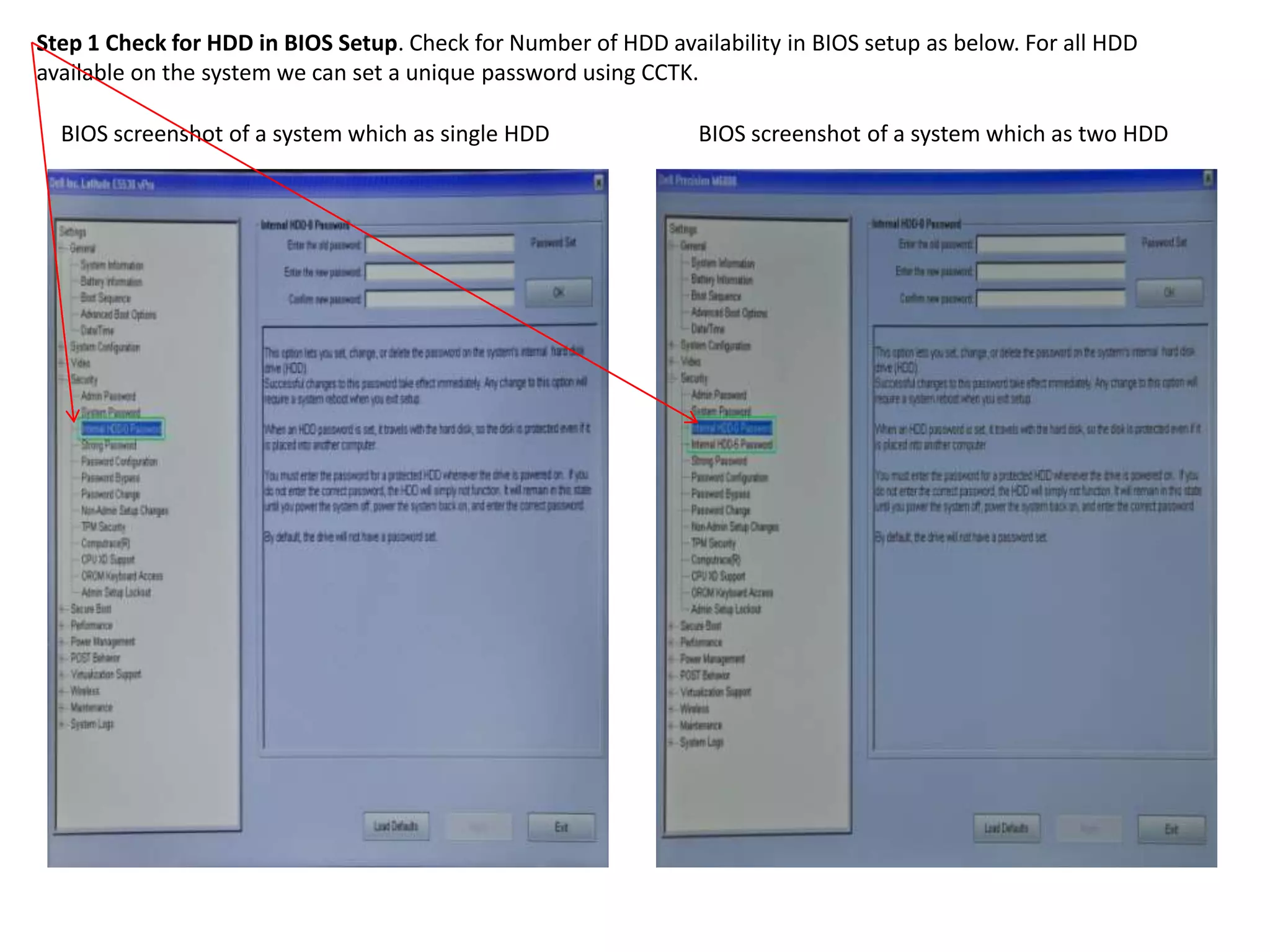 Step 1 Check for HDD in BIOS Setup. Check for Number of HDD availability in BIOS setup as below. For all HDD
available on the system we can set a unique password using CCTK.
BIOS screenshot of a system which as single HDD

BIOS screenshot of a system which as two HDD

 