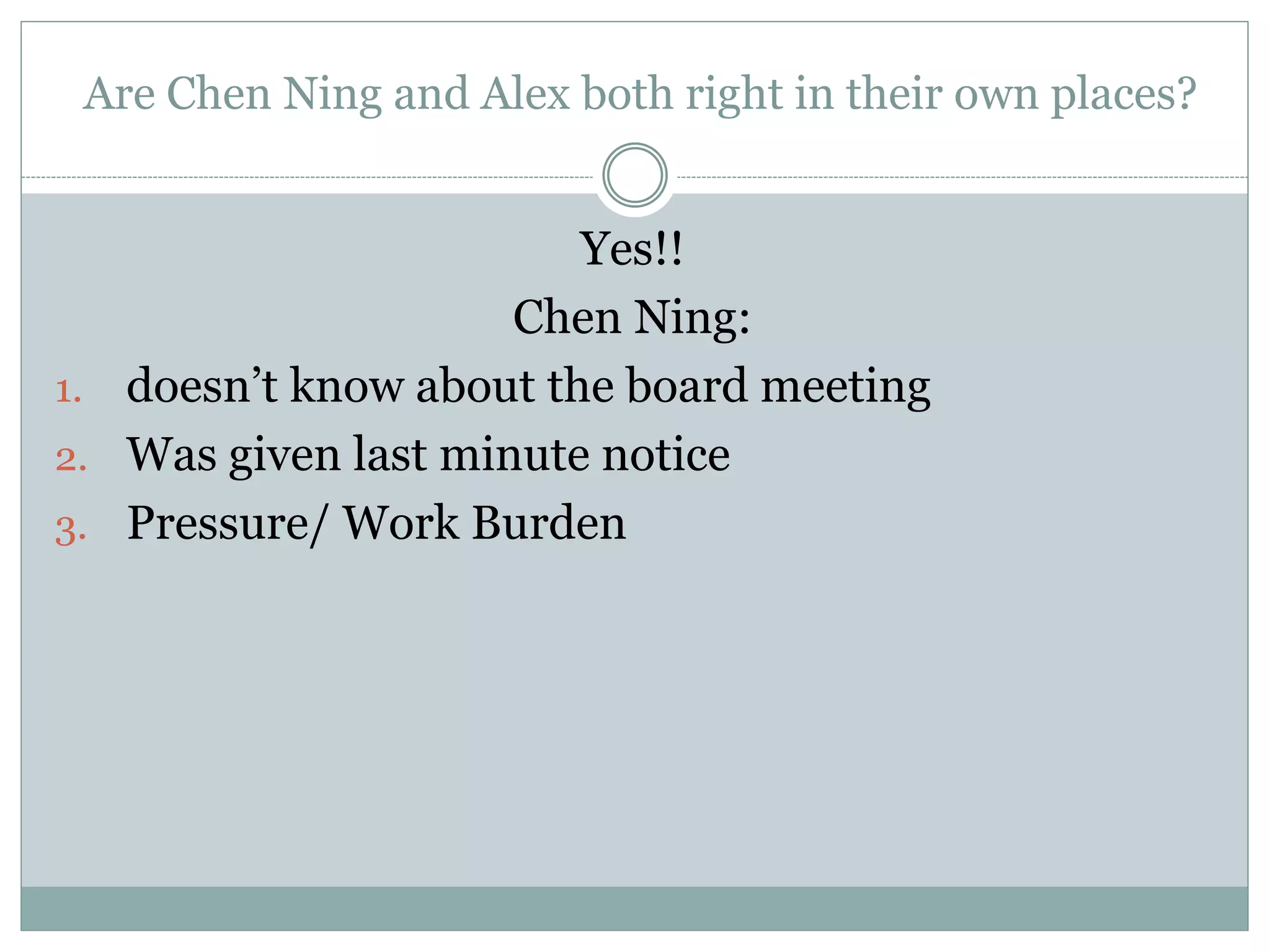 Are Chen Ning and Alex both right in their own places? 
Yes!! 
Chen Ning: 
1. doesn’t know about the board meeting 
2. Was given last minute notice 
3. Pressure/ Work Burden 
 