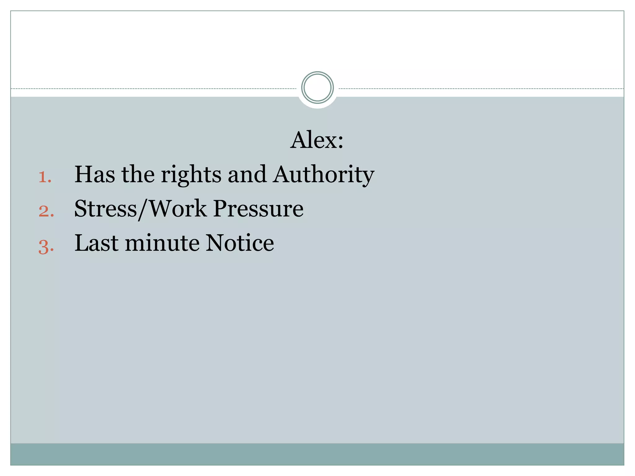 Alex: 
1. Has the rights and Authority 
2. Stress/Work Pressure 
3. Last minute Notice 
 