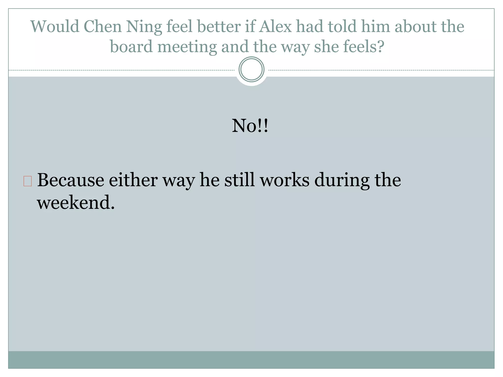 Would Chen Ning feel better if Alex had told him about the 
board meeting and the way she feels? 
No!! 
Because either way he still works during the 
weekend. 
 