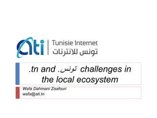 .tn and .‫تونس‬ challenges in
the local ecosystem
Wafa Dahmani Zaafouri
wafa@ati.tn
 