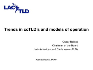 Trends in ccTLD’s and models of operation
Oscar Robles
Chairman of the Board
Latin American and Caribbean ccTLDs
Kuala Lumpur 23.07.2004
 