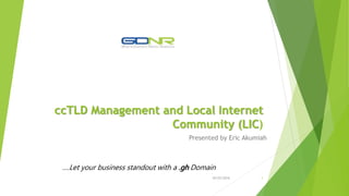ccTLD Management and Local Internet
Community (LIC)
Presented by Eric Akumiah
….Let your business standout with a .gh Domain
02/03/2016 1
 