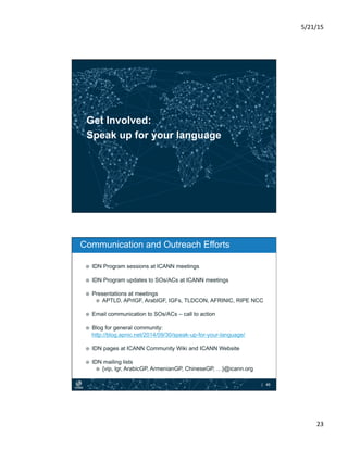 5/21/15	
  
23	
  
Get Involved:
Speak up for your language
| 46
¤  IDN Program sessions at ICANN meetings
¤  IDN Progra...