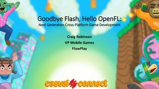 Goodbye Flash, Hello OpenFL:
Next Generation Cross-Platform Game Development
Craig Robinson
VP Mobile Games
FlowPlay
 