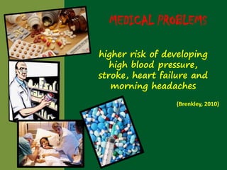MEDICAL PROBLEMS

higher risk of developing
   high blood pressure,
stroke, heart failure and
   morning headaches
                 (Brenkley, 2010)
 