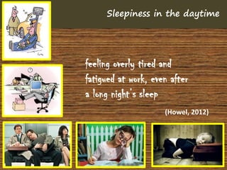 Sleepiness in the daytime




feeling overly tired and
fatigued at work, even after
a long night’s sleep
                     (Howel, 2012)
 
