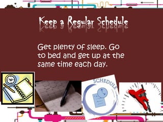 Keep a Regular Schedule

Get plenty of sleep. Go
to bed and get up at the
same time each day.
 