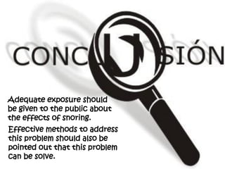 Adequate exposure should
be given to the public about
the effects of snoring.
Effective methods to address
this problem should also be
pointed out that this problem
can be solve.
 