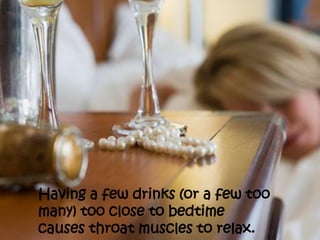 Having a few drinks (or a few too
many) too close to bedtime
causes throat muscles to relax.
 