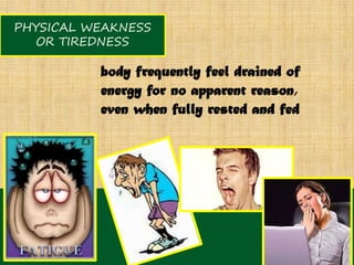 PHYSICAL WEAKNESS
   OR TIREDNESS

          body frequently feel drained of
          energy for no apparent reason,
          even when fully rested and fed
 