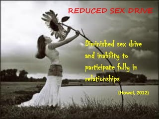 REDUCED SEX DRIVE



   Diminished sex drive
   and inability to
   participate fully in
   relationships
              (Howel, 2012)
 